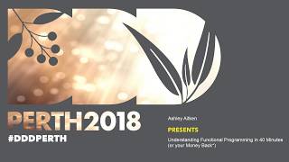 DDDPerth 2018 - Ashley Aitken - Understand Functional Programming in 40 Minutes