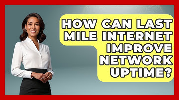 How Can Last Mile Internet Improve Network Uptime? - Internet Infrastructure Explained