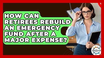 How Can Retirees Rebuild An Emergency Fund After A Major Expense? - Get Retirement Help