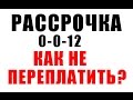 Рассрочка 0-0-12 Как не переплатить и сэкономить! Рассрочка 0-0-24 и 0-0-36