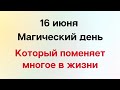 16 июня - Магический день, который поменяет многое в вашей жизни.