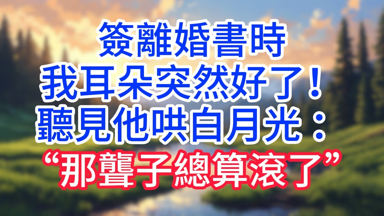 【完結】簽離婚書時我耳朵突然好了！聽見他哄白月光 ：“那聾子總算滾了”#完结文#情感故事#一口气看完
