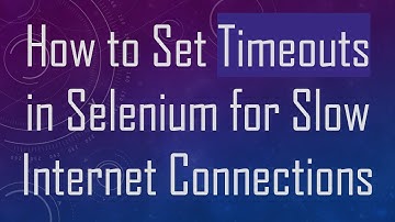 How to Set Timeouts in Selenium for Slow Internet Connections