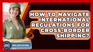 How To Navigate International Regulations For Cross-border Shipping? - Smart Logistics Network
