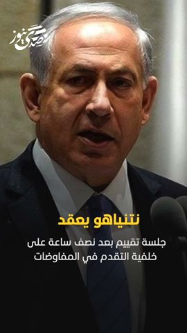 صدى نيوز | نتنياهو يعقد جلسة تقييم بعد نصف ساعة على خلفية التقدم في المفاوضات