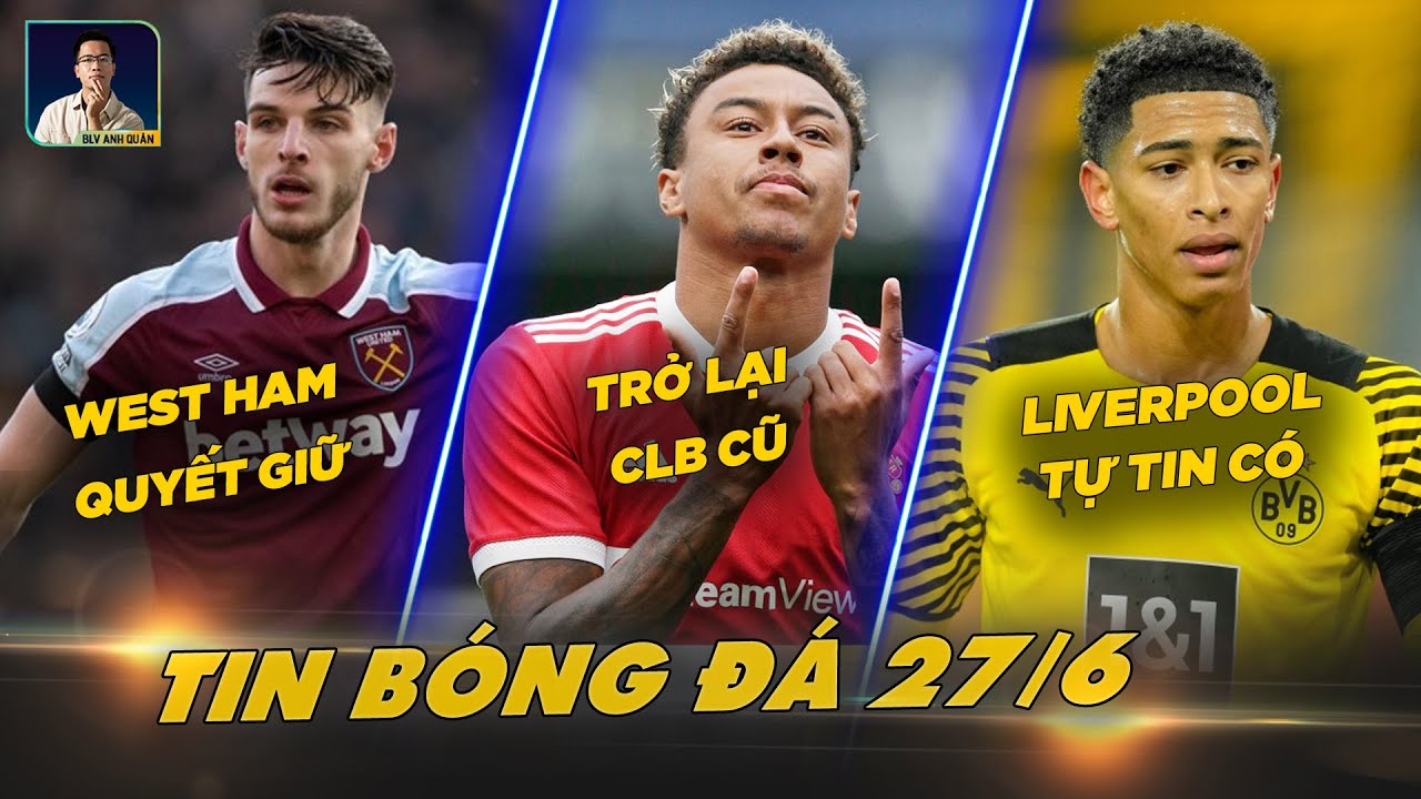 TIN BÓNG ĐÁ 27/6:WEST HAM GIỮ CHÂN DECLAN RICE, LINGARD TRỞ LẠI CLB CŨ, LIVERPOOL MUỐN CÓ BELLINGHAM