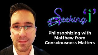 Seeking I / Philosophizing with Matthew from Consciousness Matters @SeekingI