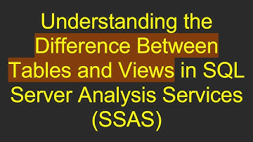 Understanding the Difference Between Tables and Views in SQL Server Analysis Services (SSAS)