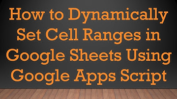 How to Dynamically Set Cell Ranges in Google Sheets Using Google Apps Script