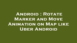 Android : Rotate Marker and Move Animation on Map like Uber Android