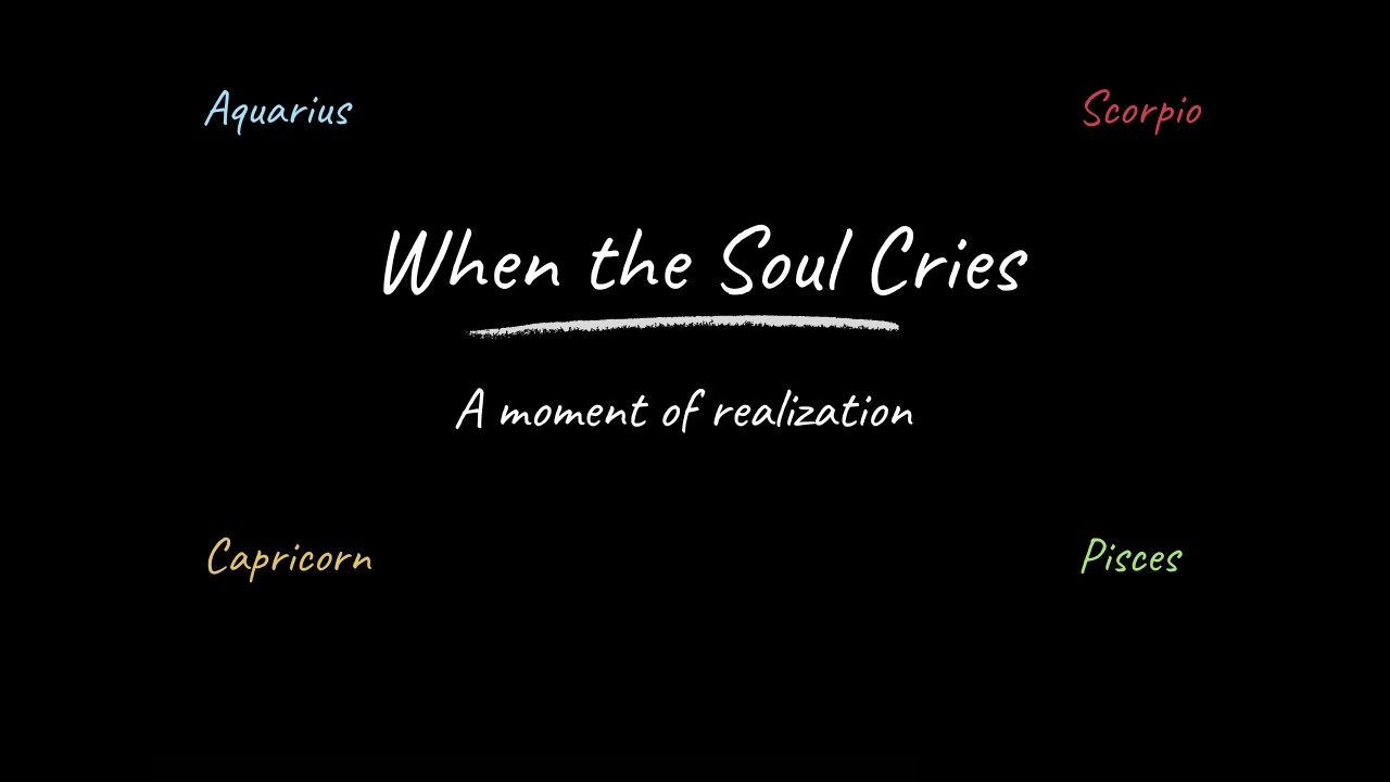 When the Soul Cries - Aquarius, Scorpio, Pisces, Capricorn, Cancer 