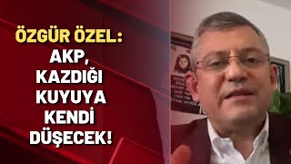 Özgür Özel: AKP, kazdığı kuyuya kendi düşecek!
