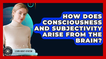 How Does Consciousness And Subjectivity Arise From The Brain? - Learn About Atheism