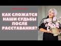 КАК СЛОЖАТСЯ НАШИ СУДЬБЫ ПОСЛЕ РАССТАВАНИЯ?