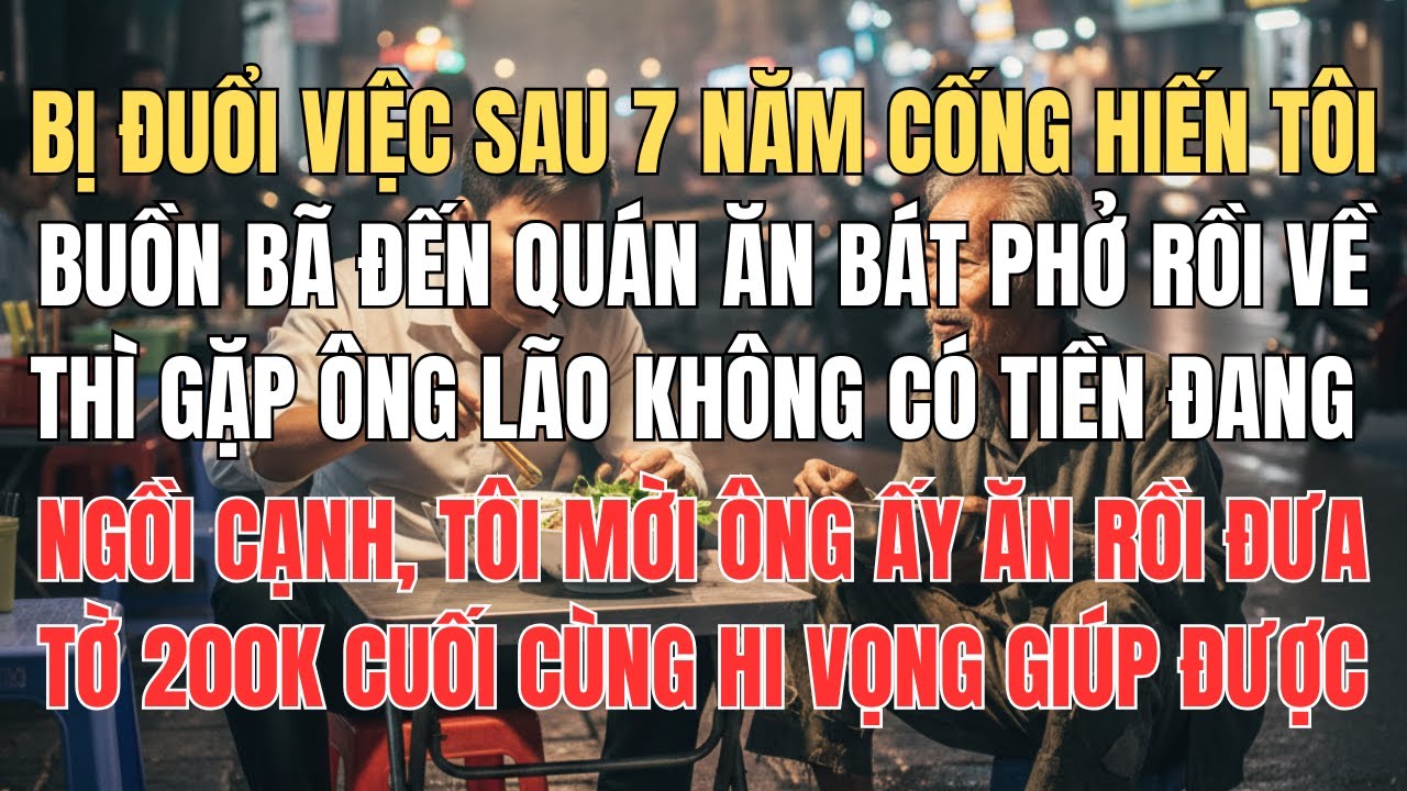 Bị Đuổi Việc Sau 7 Năm Cống Hiến, Tôi Mời Ông Lão Bát Phở Và Biếu 200K Cuối Cùng Trong Túi Cho Ông