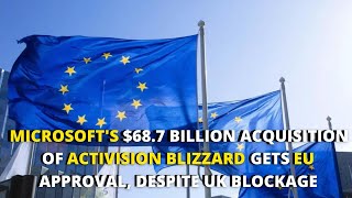 MICROSOFT'S $68 7 BILLION ACQUISITION OF ACTIVISION BLIZZARD GETS EU APPROVAL, DESPITE UK BLOCKAGE