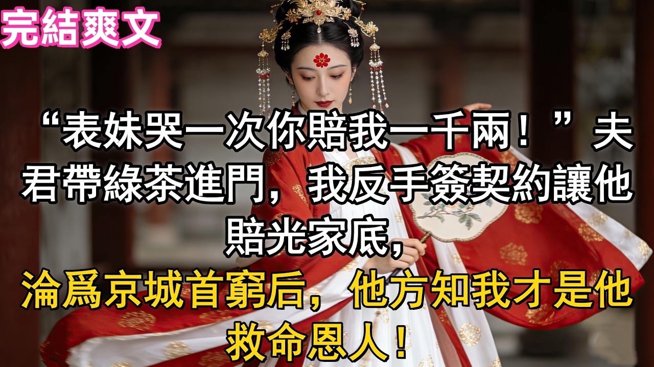 “表妹哭一次你賠我一千兩！”夫君帶綠茶進門，我反手簽契約讓他賠光家底，淪爲京城首窮后，他方知我才是他救命恩人！#小説 #原創 #有聲小說 #爽文 #大女主 #逆襲 #反轉 #打臉_原文