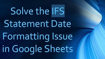 Solve the IFS Statement Date Formatting Issue in Google Sheets