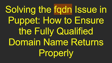 Solving the fqdn Issue in Puppet: How to Ensure the Fully Qualified Domain Name Returns Properly