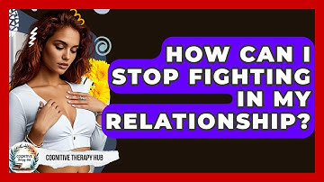 How Can I Stop Fighting In My Relationship? - Cognitive Therapy Hub