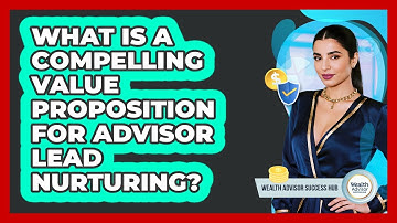 What Is A Compelling Value Proposition For Advisor Lead Nurturing? - Wealth Advisor Success Hub
