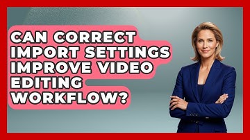 Can Correct Import Settings Improve Video Editing Workflow? - Design Tool Unlocked