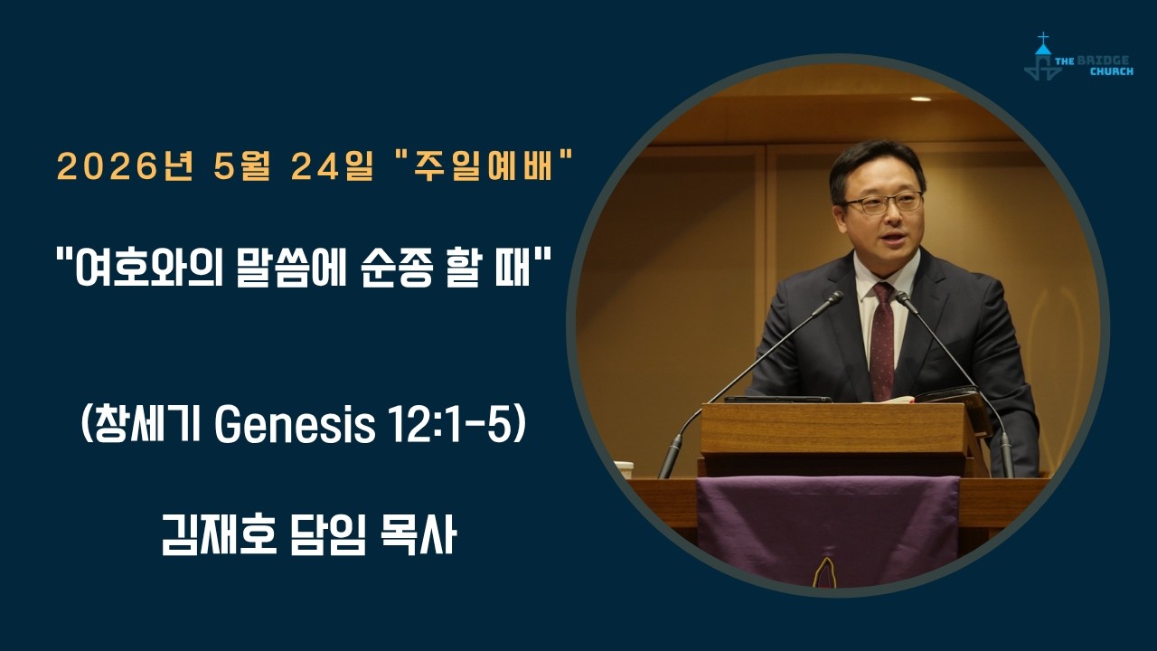 5-24-2026 “여호와의 말씀에 순종할 때”

설교자 -  김재호 담임 목사
본문 -  창세기 Genesis 12:1-5

브릿지교회  :   www.mybridgechurch.org
온라인 헌금 : https://mybridgechurch.org/onlineoffe......
                        Venmo : Bridge2020
새가족 등록 : Bridgechurch2019@gmail.com 또는 (800)-484-0992

* 하나님과 세상을 연결하는 브릿지교회의 온라인 주일예배에 참예하시는
   모든 분들을 주님의 이름으로 환영하고 축복합니다.
