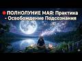 ПОЛНОЛУНИЕ МАЯ Практика Освобождение Подсознания 