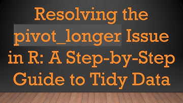 Resolving the pivot_longer Issue in R: A Step-by-Step Guide to Tidy Data