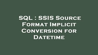 SQL : SSIS Source Format Implicit Conversion for Datetime