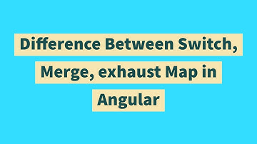 Difference Between Switch, Merge, exhaust Map in Angular