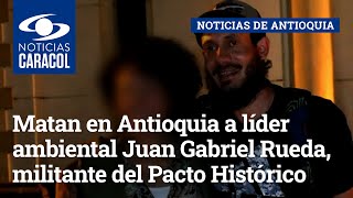 Matan en Antioquia a líder ambiental Juan Gabriel Rueda, militante del Pacto Histórico