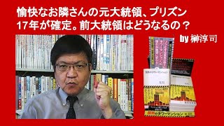 愉快なお隣さんの元大統領、プリズン17年が確定。前大統領はどうなるの？　by 榊淳司