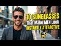 10 Sunglasses That Make Men Look Instantly Attractive 😎 🔥
