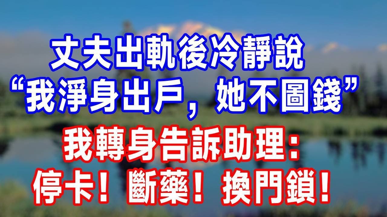 丈夫出軌後冷靜說 “我淨身出戶，她不圖錢”，我轉身告訴助理：停卡！斷藥！換門鎖！#人生感悟 #故事分享 #故事頻道 #生活經驗 #为人处世 #打脸