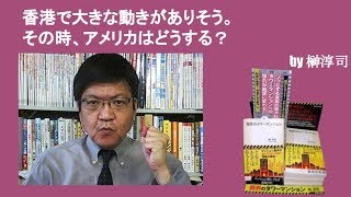 香港で大きな動きがありそう。その時、アメリカはどうする？　by榊淳司