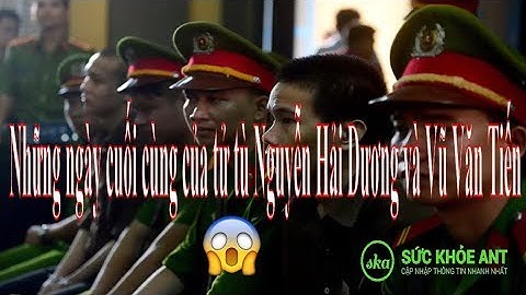 TIN TỨC MỚI NHẤT 17/11-Những ngày cuối cùng của tử tù Nguyễn Hải Dương và Vũ Văn Tiến | SỨC KHỎE ANT