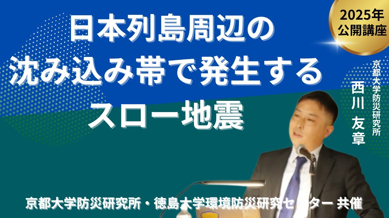 西川 友章「日本列島周辺の沈み込み帯で発生するスロー地震」京都大学防災研究所・徳島大学環境防災研究センター 共催 公開講座 20250913