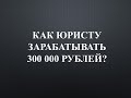 Как юристу, адвокату без вложений и затрат заработать 300 000р?