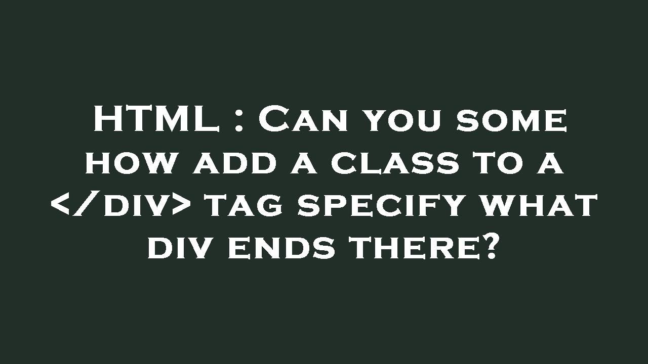 HTML : Can you some how add a class to a /div tag specify what div ends ...