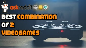Best combination of 2 videogames (r/askreddit Reddit Stories | Top Posts)