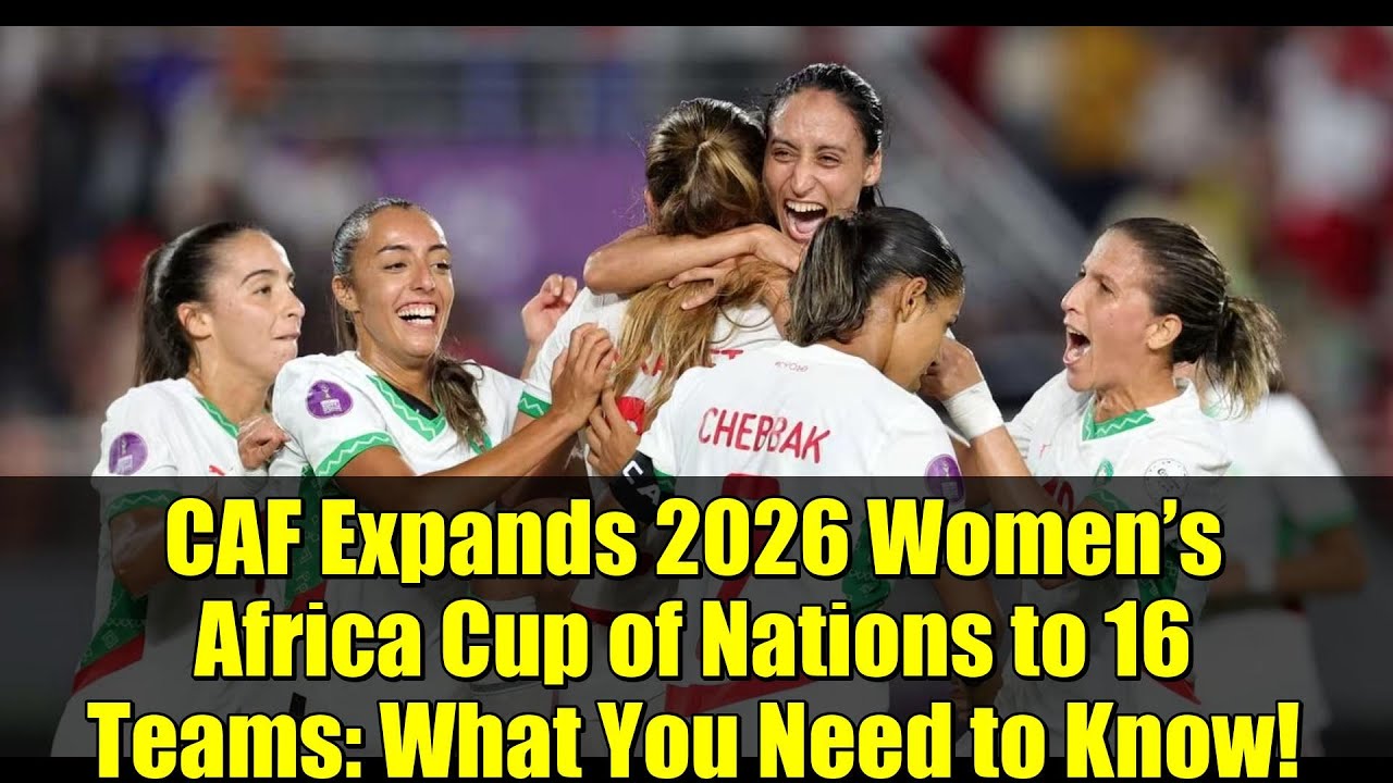 CAF Expands 2026 Women’s Africa Cup of Nations to 16 Teams: What You Need to Know!