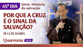 Por que a Cruz é o sinal da salvação? | 45º dia Quaresma | Ir Luís Maria