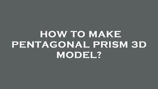 How to make pentagonal prism 3d model?