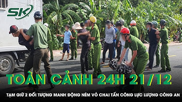 Toàn cảnh 24H 21/12: Tạm giữ 2 đối tượng manh động ném vỏ chai tấn công lực lượng Công an