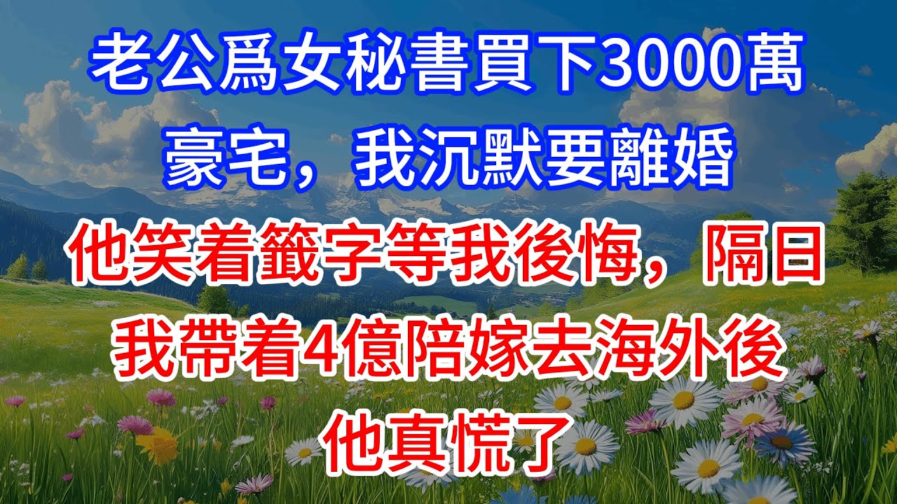老公爲女秘書買下3000萬豪宅，我沉默要離婚，他笑着籤字等我後悔，隔日我帶着4億陪嫁去海外後他真慌了！