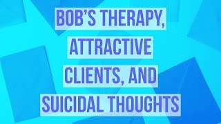 Bob’s therapy, attractive clients, and suicidal thoughts