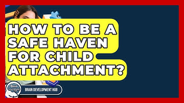 How To Be A Safe Haven For Child Attachment? - Brain Development Hub