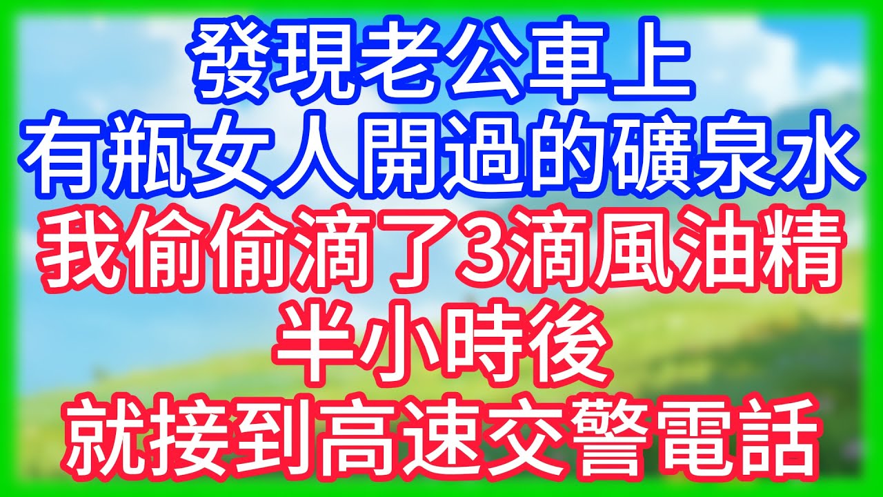 【爽文】發現老公車上有瓶女人開過的礦泉水，我偷偷滴了3滴風油精，半小時後就接到高速交警的電話！