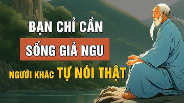 Bạn Chỉ Cần Sống GIẢ NGU Mọi Người Tự Nhiên Nói Thật Với Bạn | Triết Lý Cuộc Sống | Lời Dạy Cổ Nhân